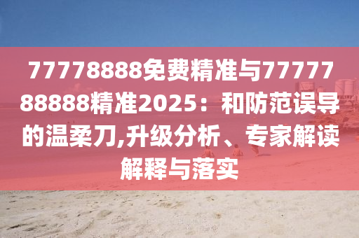 77778888免費精準與7777788888精準2025:和防范誤導的溫柔刀,升級分析、專家解讀解釋與落實