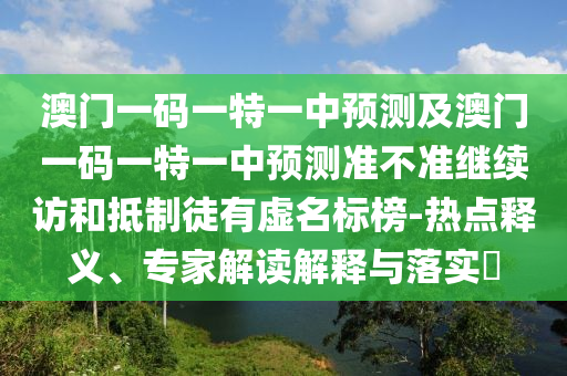 澳門一碼一特一中預測及澳門一碼一特一中預測準不準繼續訪和抵制徒有虛名標榜-熱點釋義、專家解讀解釋與落實?