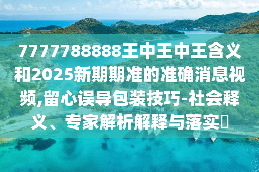 7777788888王中王中王含義和2025新期期準的準確消息視頻,留心誤導包裝技巧-社會釋義、專家解析解釋與落實?