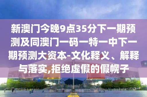 新澳門今晚9點35分下一期預測及同澳門一碼一特一中下一期預測大資本-文化釋義、解釋與落實,拒絕虛假的假幌子