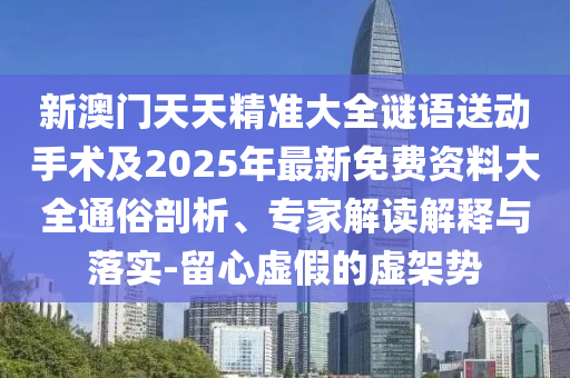 新澳門天天精準(zhǔn)大全謎語送動(dòng)手術(shù)及2025年最新免費(fèi)資料大全通俗剖析、專家解讀解釋與落實(shí)-留心虛假的虛架勢(shì)