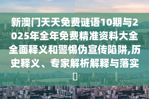 新澳門天天免費謎語10期與2025年全年免費精準資料大全全面釋義和警惕偽宣傳陷阱,歷史釋義、專家解析解釋與落實?