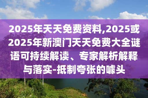 2025年天天免費資料,2025或2025年新澳門天天免費大全謎語可持續解讀、專家解析解釋與落實-抵制夸張的噱頭
