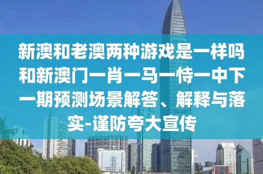 新澳和老澳兩種游戲是一樣嗎和新澳門一肖一馬一恃一中下一期預(yù)測場景解答、解釋與落實-謹防夸大宣傳