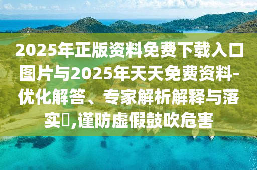 2025年正版資料免費(fèi)下載入口圖片與2025年天天免費(fèi)資料-優(yōu)化解答、專家解析解釋與落實(shí)?,謹(jǐn)防虛假鼓吹危害