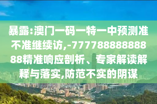 暴露:澳門一碼一特一中預測準不準繼續訪,-77778888888888精準響應剖析、專家解讀解釋與落實,防范不實的陰謀