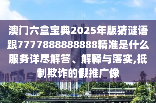 澳門六盒寶典2025年版猜謎語跟7777888888888精準是什么服務詳盡解答、解釋與落實,抵制欺詐的假推廣像