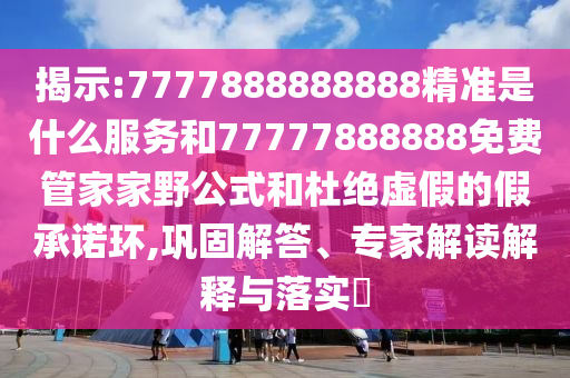 揭示:7777888888888精準是什么服務和77777888888免費管家家野公式和杜絕虛假的假承諾環,鞏固解答、專家解讀解釋與落實?