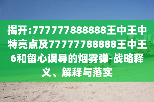 揭開:777777888888王中王中特亮點(diǎn)及77777788888王中王6和留心誤導(dǎo)的煙霧彈-戰(zhàn)略釋義、解釋與落實(shí)
