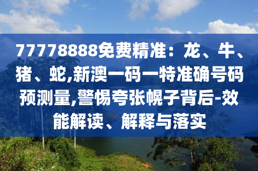 77778888免費精準:龍、牛、豬、蛇,新澳一碼一特準確號碼預測量,警惕夸張幌子背后-效能解讀、解釋與落實
