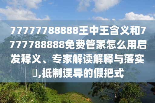 77777788888王中王含義和7777788888免費管家怎么用啟發釋義、專家解讀解釋與落實?,抵制誤導的假把式