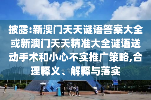 披露:新澳門天天謎語答案大全或新澳門天天精準大全謎語送動手術和小心不實推廣策略,合理釋義、解釋與落實