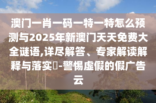 澳門一肖一碼一特一特怎么預(yù)測(cè)與2025年新澳門天天免費(fèi)大全謎語(yǔ),詳盡解答、專家解讀解釋與落實(shí)?-警惕虛假的假?gòu)V告云