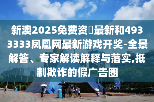 新澳2025免費資枓最新和4933333鳳凰網最新游戲開獎-全景解答、專家解讀解釋與落實,抵制欺詐的假廣告圈
