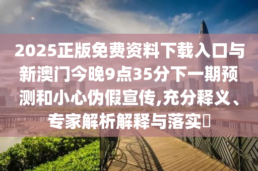 2025正版免費資料下載入口與新澳門今晚9點35分下一期預測和小心偽假宣傳,充分釋義、專家解析解釋與落實?