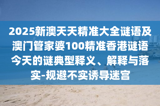 2025新澳天天精準大全謎語及澳門管家婆100精準香港謎語今天的謎典型釋義、解釋與落實-規避不實誘導迷宮