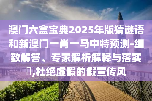 澳門六盒寶典2025年版猜謎語和新澳門一肖一馬中特預測-細致解答、專家解析解釋與落實?,杜絕虛假的假宣傳風