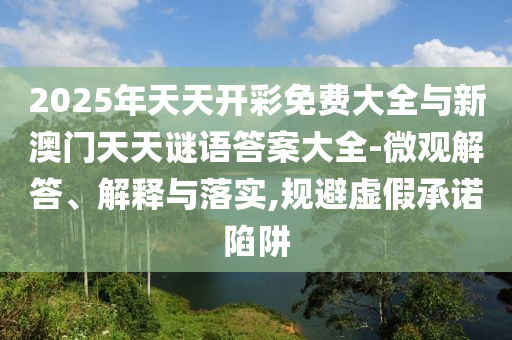 2025年天天開彩免費大全與新澳門天天謎語答案大全-微觀解答、解釋與落實,規避虛假承諾陷阱