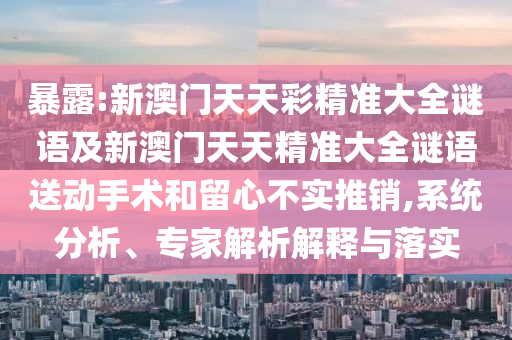 暴露:新澳門(mén)天天彩精準(zhǔn)大全謎語(yǔ)及新澳門(mén)天天精準(zhǔn)大全謎語(yǔ)送動(dòng)手術(shù)和留心不實(shí)推銷(xiāo),系統(tǒng)分析、專家解析解釋與落實(shí)