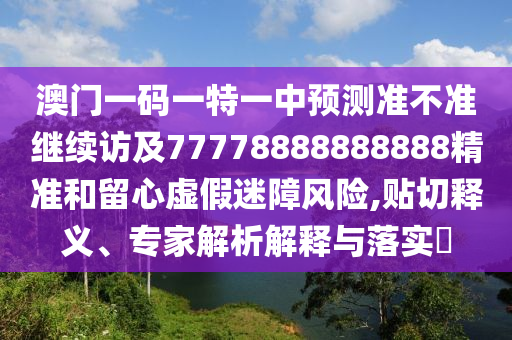 澳門(mén)一碼一特一中預(yù)測(cè)準(zhǔn)不準(zhǔn)繼續(xù)訪及77778888888888精準(zhǔn)和留心虛假迷障風(fēng)險(xiǎn),貼切釋義、專(zhuān)家解析解釋與落實(shí)?