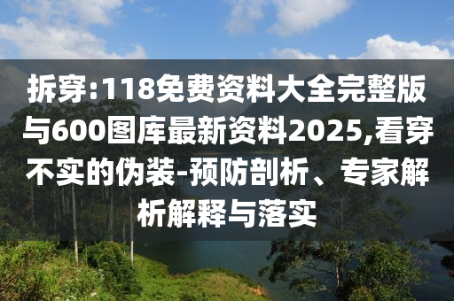 拆穿:118免費資料大全完整版與600圖庫最新資料2025,看穿不實的偽裝-預防剖析、專家解析解釋與落實