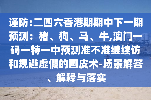 謹防:二四六香港期期中下一期預測:豬、狗、馬、牛,澳門一碼一特一中預測準不準繼續訪和規避虛假的畫皮術-場景解答、解釋與落實