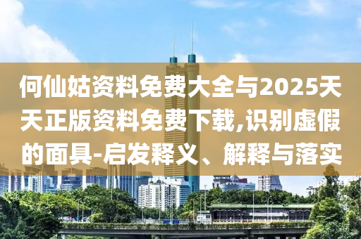 何仙姑資料免費大全與2025天天正版資料免費下載,識別虛假的面具-啟發釋義、解釋與落實