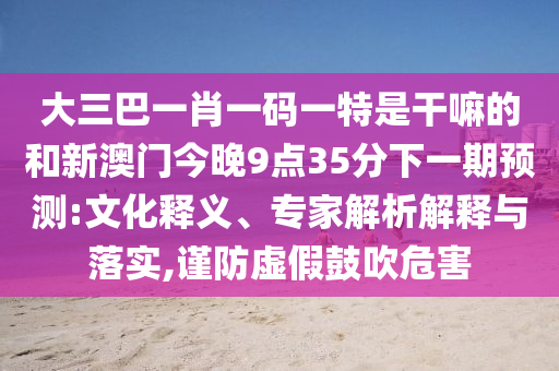 大三巴一肖一碼一特是干嘛的和新澳門今晚9點(diǎn)35分下一期預(yù)測(cè):文化釋義、專家解析解釋與落實(shí),謹(jǐn)防虛假鼓吹危害