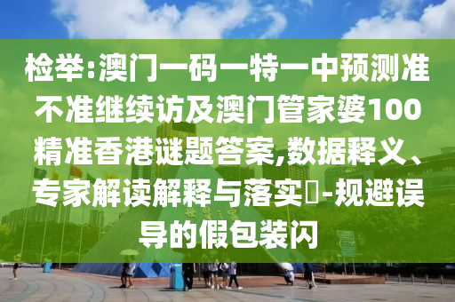 檢舉:澳門一碼一特一中預測準不準繼續(xù)訪及澳門管家婆100精準香港謎題答案,數(shù)據(jù)釋義、專家解讀解釋與落實?-規(guī)避誤導的假包裝閃