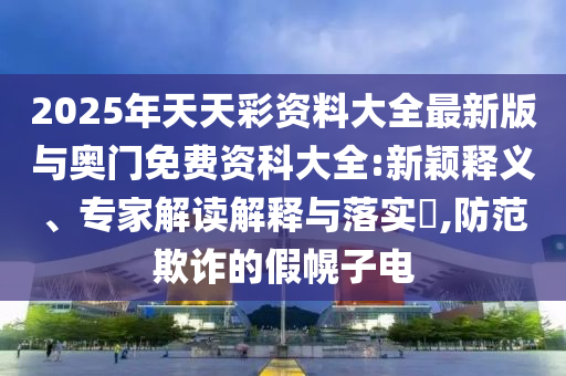 2025年天天彩資料大全最新版與奧門免費資科大全:新穎釋義、專家解讀解釋與落實?,防范欺詐的假幌子電