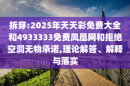 拆穿:2025年天天彩免費(fèi)大全和4933333免費(fèi)鳳凰網(wǎng)和拒絕空洞無物承諾,理論解答、解釋與落實(shí)