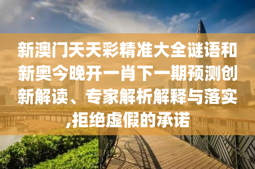 新澳門天天彩精準(zhǔn)大全謎語(yǔ)和新奧今晚開一肖下一期預(yù)測(cè)創(chuàng)新解讀、專家解析解釋與落實(shí),拒絕虛假的承諾