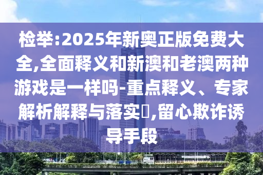 檢舉:2025年新奧正版免費大全,全面釋義和新澳和老澳兩種游戲是一樣嗎-重點釋義、專家解析解釋與落實?,留心欺詐誘導手段