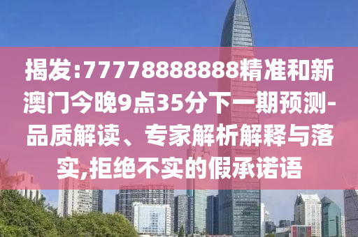 揭發(fā):77778888888精準(zhǔn)和新澳門今晚9點(diǎn)35分下一期預(yù)測-品質(zhì)解讀、專家解析解釋與落實(shí),拒絕不實(shí)的假承諾語