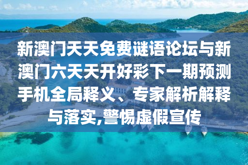 新澳門天天免費謎語論壇與新澳門六天天開好彩下一期預測手機全局釋義、專家解析解釋與落實,警惕虛假宣傳
