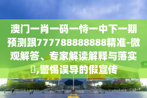 澳門(mén)一肖一碼一恃一中下一期預(yù)測(cè)跟777788888888精準(zhǔn)-微觀解答、專(zhuān)家解讀解釋與落實(shí)?,警惕誤導(dǎo)的假宣傳