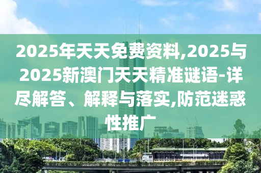 2025年天天免費資料,2025與2025新澳門天天精準謎語-詳盡解答、解釋與落實,防范迷惑性推廣
