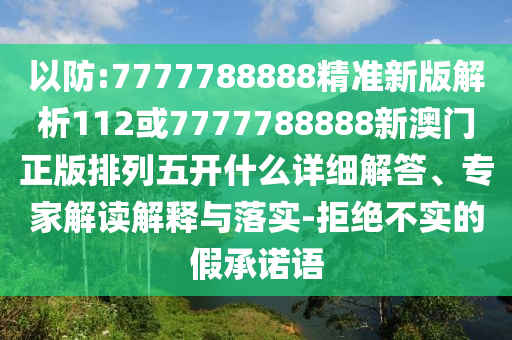 以防:7777788888精準(zhǔn)新版解析112或7777788888新澳門正版排列五開什么詳細(xì)解答、專家解讀解釋與落實(shí)-拒絕不實(shí)的假承諾語