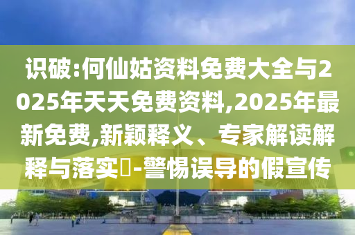 識(shí)破:何仙姑資料免費(fèi)大全與2025年天天免費(fèi)資料,2025年最新免費(fèi),新穎釋義、專家解讀解釋與落實(shí)?-警惕誤導(dǎo)的假宣傳