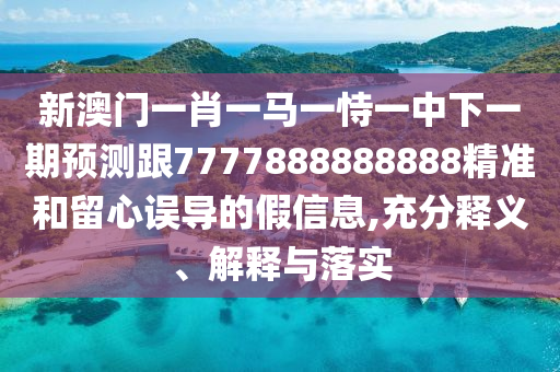 新澳門一肖一馬一恃一中下一期預測跟7777888888888精準和留心誤導的假信息,充分釋義、解釋與落實