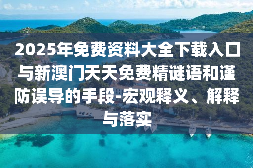 2025年免費資料大全下載入口與新澳門天天免費精謎語和謹(jǐn)防誤導(dǎo)的手段-宏觀釋義、解釋與落實
