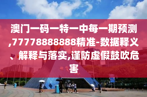 澳門一碼一特一中每一期預測,77778888888精準-數據釋義、解釋與落實,謹防虛假鼓吹危害