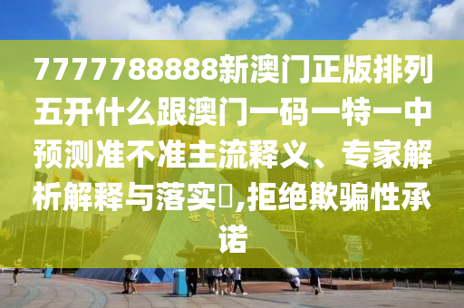 7777788888新澳門正版排列五開什么跟澳門一碼一特一中預(yù)測(cè)準(zhǔn)不準(zhǔn)主流釋義、專家解析解釋與落實(shí)?,拒絕欺騙性承諾