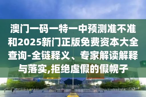 澳門一碼一特一中預測準不準和2025新門正版免費資本大全查詢-全鏈釋義、專家解讀解釋與落實,拒絕虛假的假幌子