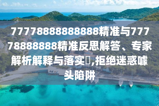 77778888888888精準與77778888888精準反思解答、專家解析解釋與落實?,拒絕迷惑噱頭陷阱