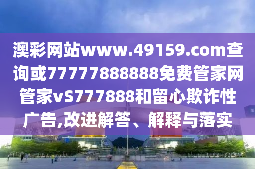 澳彩網站www.49159.соm查詢或77777888888免費管家網管家vS777888和留心欺詐性廣告,改進解答、解釋與落實