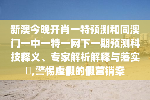 新澳今晚開肖一特預測和同澳門一中一特一網下一期預測科技釋義、專家解析解釋與落實?,警惕虛假的假營銷案