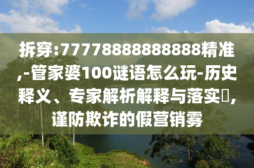 拆穿:77778888888888精準,-管家婆100謎語怎么玩-歷史釋義、專家解析解釋與落實?,謹防欺詐的假營銷霧