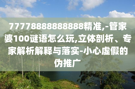 77778888888888精準,-管家婆100謎語怎么玩,立體剖析、專家解析解釋與落實-小心虛假的偽推廣