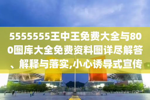 5555555王中王免費大全與800圖庫大全免費資料圖詳盡解答、解釋與落實,小心誘導式宣傳